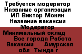 Требуется модератор › Название организации ­ ИП Виктор Монин › Название вакансии ­ Модератор › Минимальный оклад ­ 6 200 - Все города Работа » Вакансии   . Амурская обл.,Тында г.